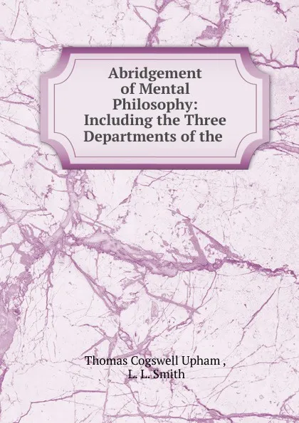 Обложка книги Abridgement of Mental Philosophy: Including the Three Departments of the ., Upham Thomas Cogswell