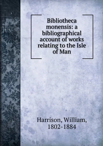 Обложка книги Bibliotheca monensis: a bibliographical account of works relating to the Isle of Man, William Harrison