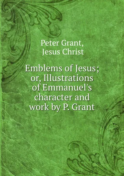 Обложка книги Emblems of Jesus; or, Illustrations of Emmanuel.s character and work by P. Grant., Peter Grant