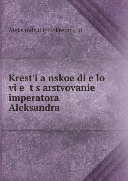 Обложка книги Krest.i.a.nskoe di.e.lo vi.e. t.s.arstvovanie imperatora Aleksandra ., Aleksandr Ilʹich Skrebitskii