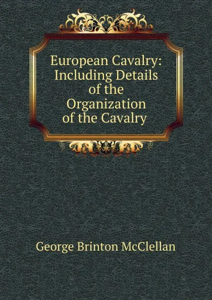 Обложка книги European Cavalry: Including Details of the Organization of the Cavalry ., McClellan George Brinton