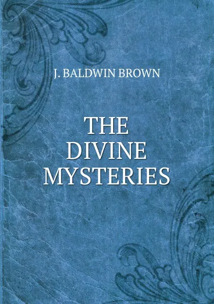 Обложка книги THE DIVINE MYSTERIES, J. Baldwin Brown