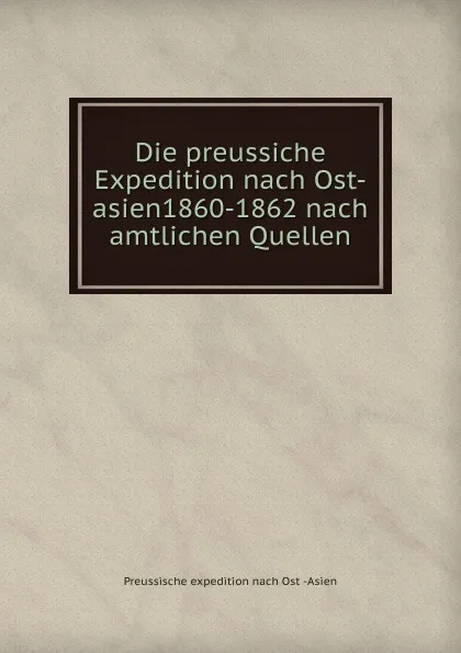 Обложка книги Die preussiche Expedition nach Ost-asien1860-1862 nach amtlichen Quellen., Preussische expedition nach Ost Asien