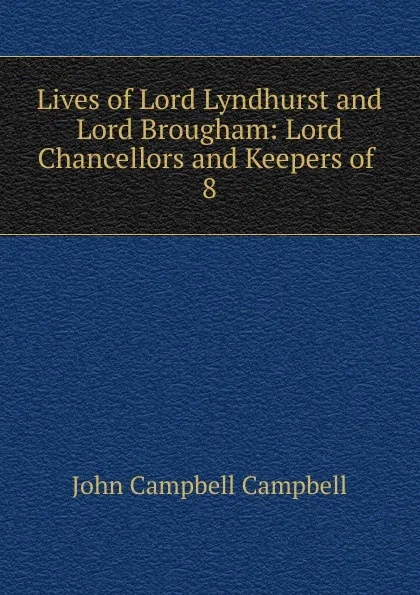 Обложка книги Lives of Lord Lyndhurst and Lord Brougham: Lord Chancellors and Keepers of . 8, John Campbell Campbell