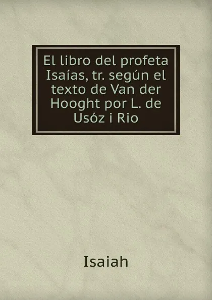 Обложка книги El libro del profeta Isaias, tr. segun el texto de Van der Hooght por L. de Usoz i Rio, Isaiah