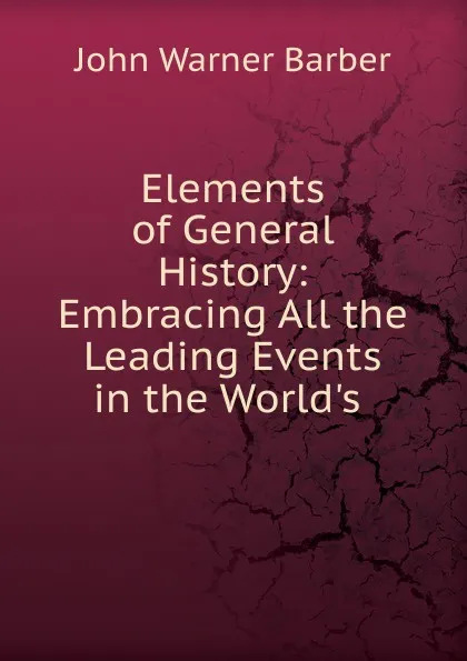Обложка книги Elements of General History: Embracing All the Leading Events in the World.s ., John Warner Barber