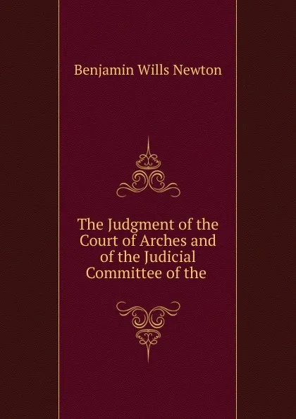 Обложка книги The Judgment of the Court of Arches and of the Judicial Committee of the ., Benjamin Wills Newton