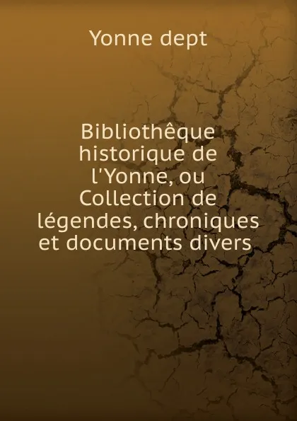 Обложка книги Bibliotheque historique de l.Yonne, ou Collection de legendes, chroniques et documents divers ., Yonne dept