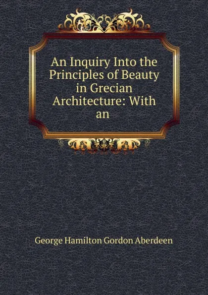 Обложка книги An Inquiry Into the Principles of Beauty in Grecian Architecture: With an ., George Hamilton Gordon Aberdeen