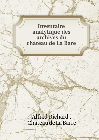 Обложка книги Inventaire analytique des archives du chateau de La Bare, Alfred Richard