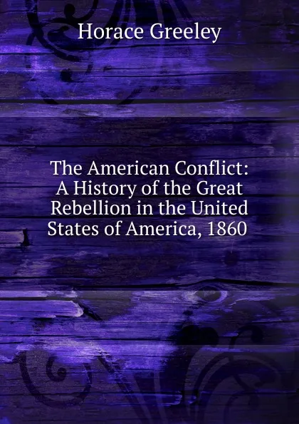 Обложка книги The American Conflict: A History of the Great Rebellion in the United States of America, 1860 ., Horace Greeley