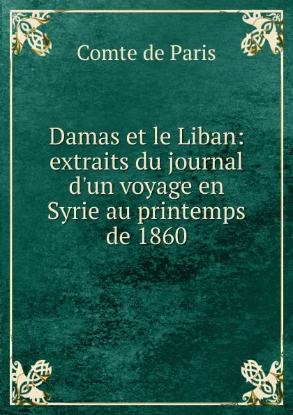 Обложка книги Damas et le Liban: extraits du journal d.un voyage en Syrie au printemps de 1860, Comte de Paris