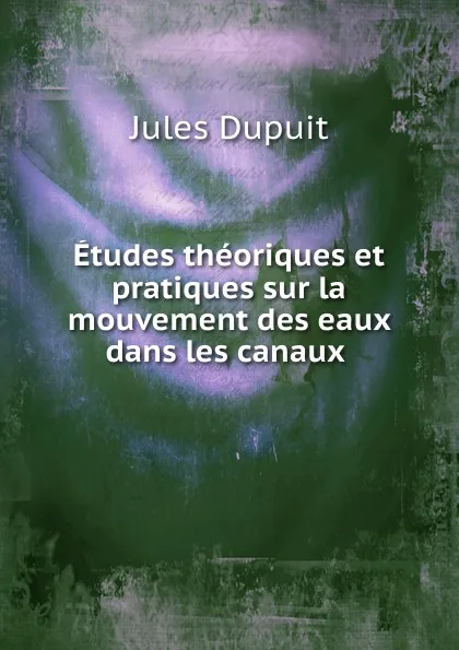 Обложка книги Etudes theoriques et pratiques sur la mouvement des eaux dans les canaux ., Jules Dupuit