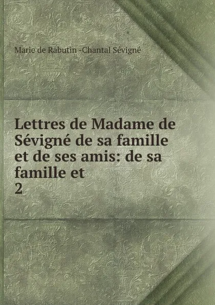 Обложка книги Lettres de Madame de Sevigne de sa famille et de ses amis: de sa famille et . 2, Marie de Rabutin-Chantal Sévigné