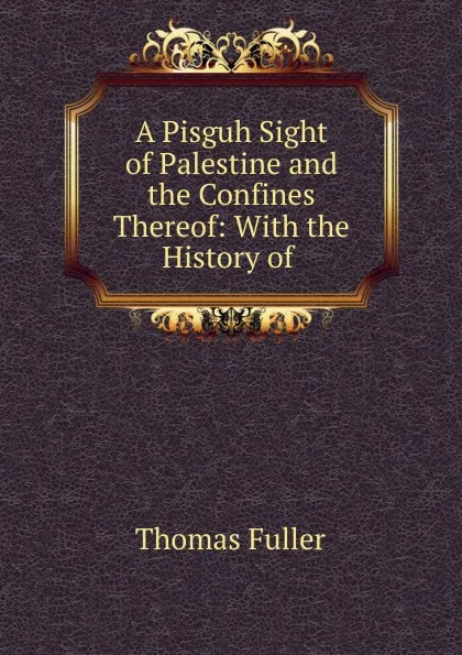 Обложка книги A Pisguh Sight of Palestine and the Confines Thereof: With the History of ., Fuller Thomas