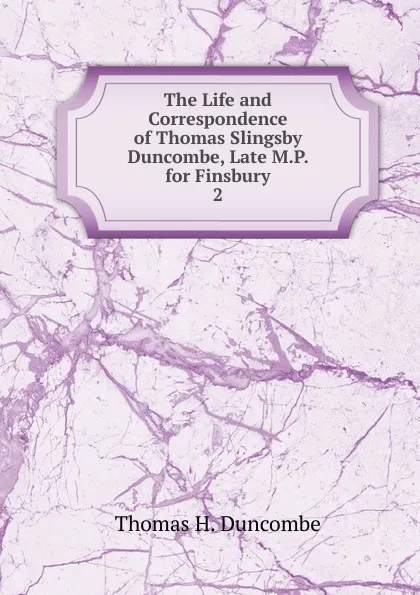 Обложка книги The Life and Correspondence of Thomas Slingsby Duncombe, Late M.P. for Finsbury. 2, Thomas H. Duncombe