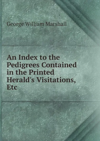 Обложка книги An Index to the Pedigrees Contained in the Printed Herald.s Visitations, Etc ., George William Marshall