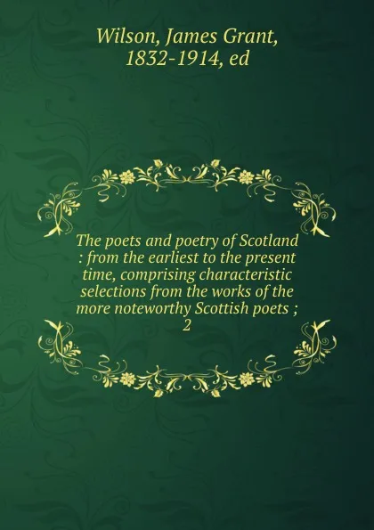 Обложка книги The poets and poetry of Scotland : from the earliest to the present time, comprising characteristic selections from the works of the more noteworthy Scottish poets ;. 2, James Grant Wilson