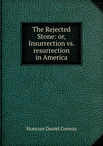 Обложка книги The Rejected Stone: or, Insurrection vs. resurrection in America, Conway Moncure Daniel