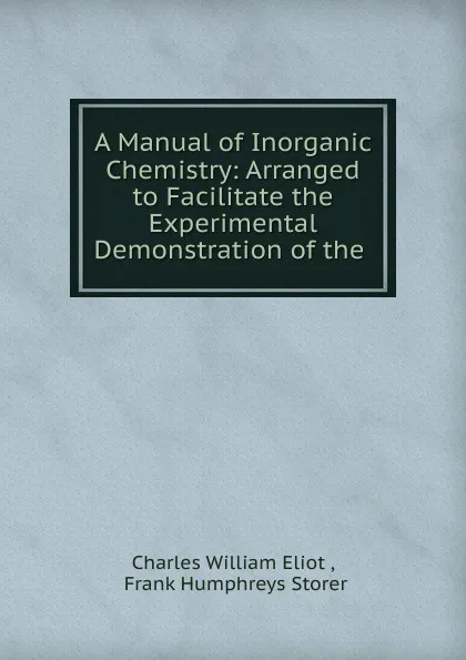 Обложка книги A Manual of Inorganic Chemistry: Arranged to Facilitate the Experimental Demonstration of the ., Eliot Charles William