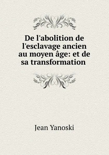 Обложка книги De l.abolition de l.esclavage ancien au moyen age: et de sa transformation ., Jean Yanoski