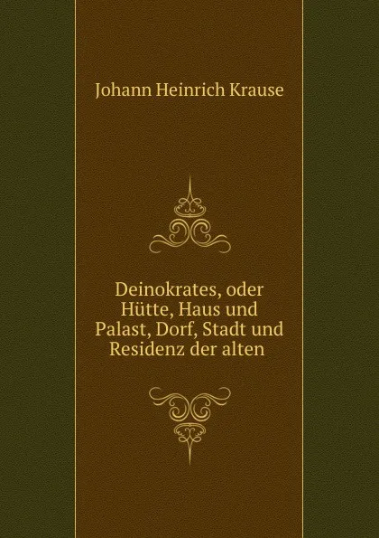 Обложка книги Deinokrates, oder Hutte, Haus und Palast, Dorf, Stadt und Residenz der alten ., Johann Heinrich Krause