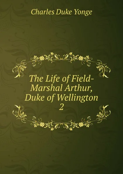 Обложка книги The Life of Field-Marshal Arthur, Duke of Wellington. 2, Charles Duke Yonge