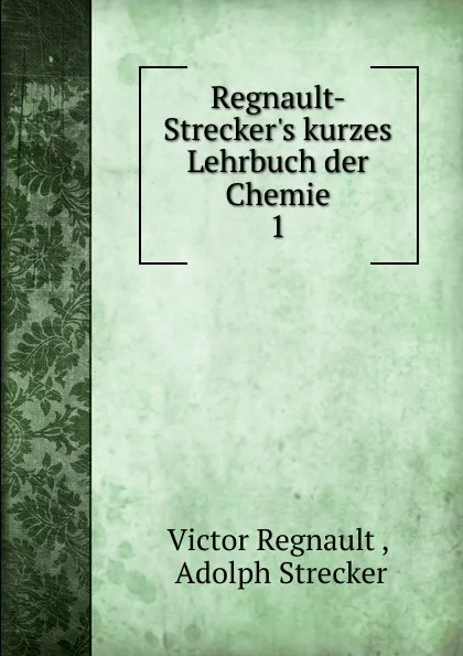 Обложка книги Regnault- Strecker.s kurzes Lehrbuch der Chemie. 1, Victor Regnault