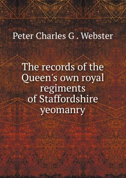 Обложка книги The records of the Queen.s own royal regiments of Staffordshire yeomanry, Peter Charles G. Webster