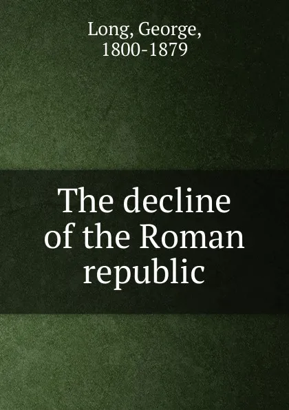 Обложка книги The decline of the Roman republic, George Long