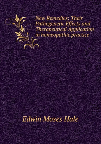 Обложка книги New Remedies: Their Pathogenetic Effects and Therapeutical Application in homeopathic practice, E.M. Hale