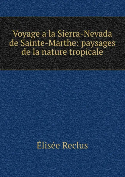 Обложка книги Voyage a la Sierra-Nevada de Sainte-Marthe: paysages de la nature tropicale, Elisée Reclus