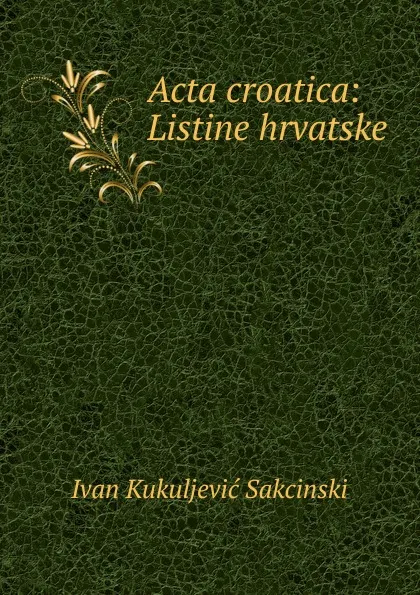Обложка книги Acta croatica: Listine hrvatske, Ivan Kukuljević Sakcinski