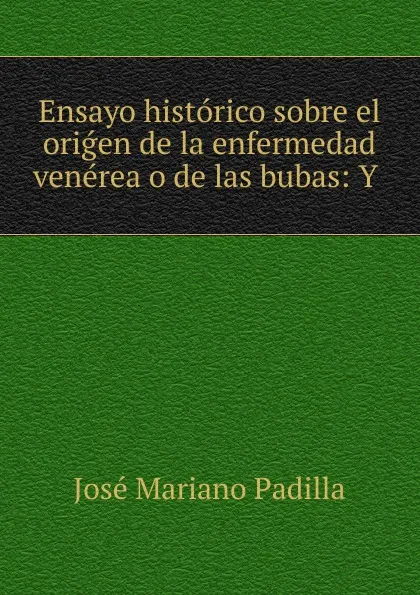 Обложка книги Ensayo historico sobre el origen de la enfermedad venerea o de las bubas: Y ., José Mariano Padilla