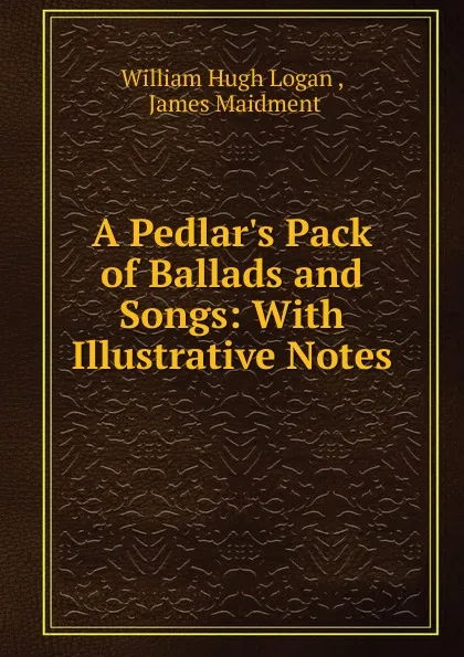 Обложка книги A Pedlar.s Pack of Ballads and Songs: With Illustrative Notes, William Hugh Logan