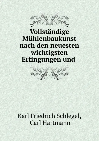 Обложка книги Vollstandige Muhlenbaukunst nach den neuesten wichtigsten Erfingungen und ., Karl Friedrich Schlegel