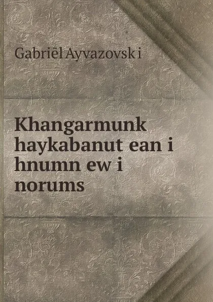 Обложка книги Khangarmunk. haykabanut.ean i hnumn ew i norums, Gabriēl Ayvazovskʻi