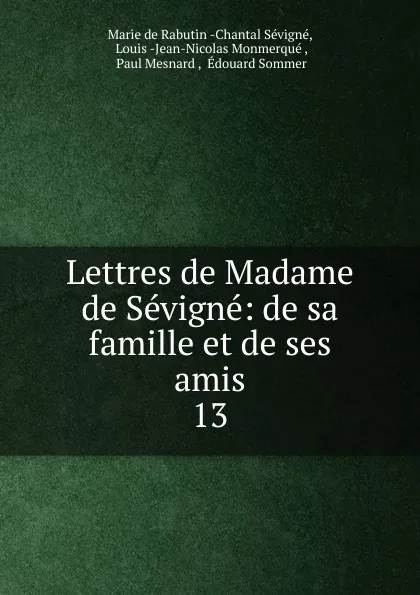 Обложка книги Lettres de Madame de Sevigne: de sa famille et de ses amis. 13, Marie de Rabutin-Chantal Sévigné