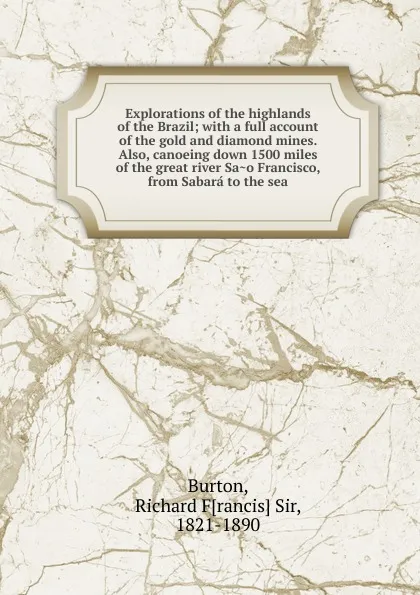 Обложка книги Explorations of the highlands of the Brazil; with a full account of the gold and diamond mines. Also, canoeing down 1500 miles of the great river Sao Francisco, from Sabara to the sea, Richard Burton