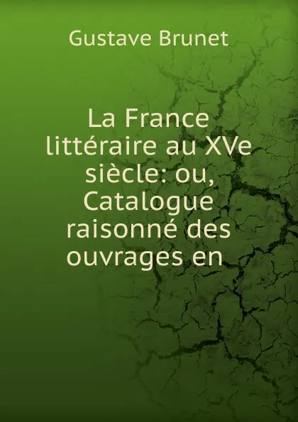 Обложка книги La France litteraire au XVe siecle: ou, Catalogue raisonne des ouvrages en ., Gustave Brunet