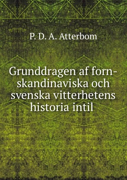 Обложка книги Grunddragen af forn-skandinaviska och svenska vitterhetens historia intil ., P. D. A. Atterbom