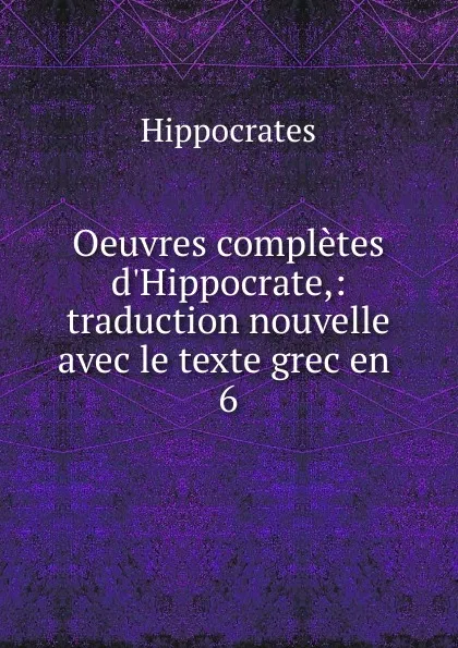 Обложка книги Oeuvres completes d.Hippocrate,: traduction nouvelle avec le texte grec en . 6, Hippocrates