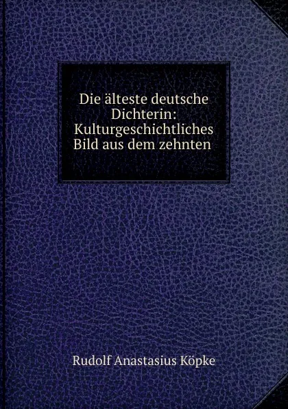 Обложка книги Die alteste deutsche Dichterin: Kulturgeschichtliches Bild aus dem zehnten ., Rudolf Anastasius Köpke