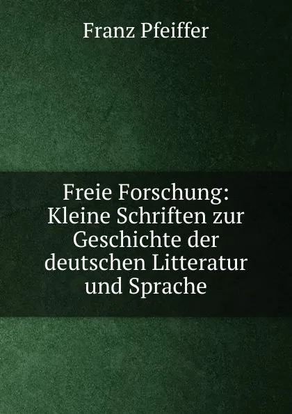 Обложка книги Freie Forschung: Kleine Schriften zur Geschichte der deutschen Litteratur und Sprache, Franz Pfeiffer