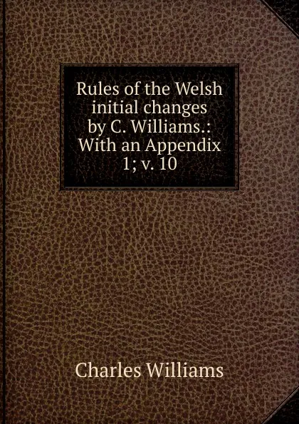 Обложка книги Rules of the Welsh initial changes by C. Williams.: With an Appendix. 1; v. 10, Charles Williams
