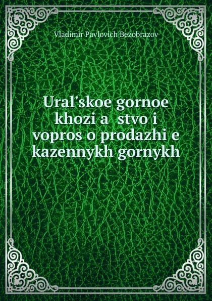 Обложка книги Ural.skoe gornoe khozi.a.istvo i vopros o prodazhi.e. kazennykh gornykh ., Vladimir Pavlovich Bezobrazov