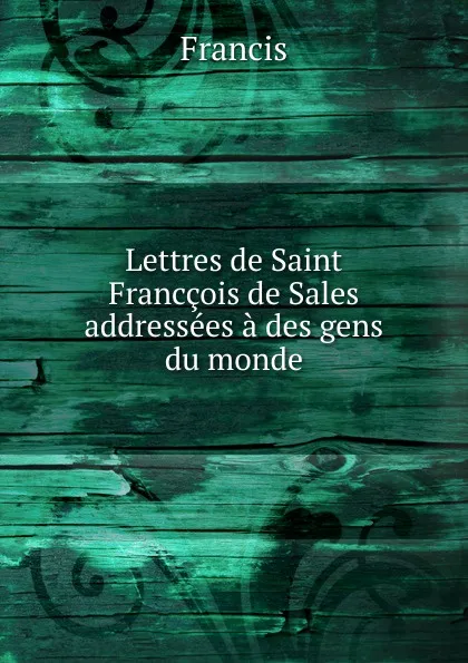 Обложка книги Lettres de Saint Franccois de Sales addressees a des gens du monde, Francis