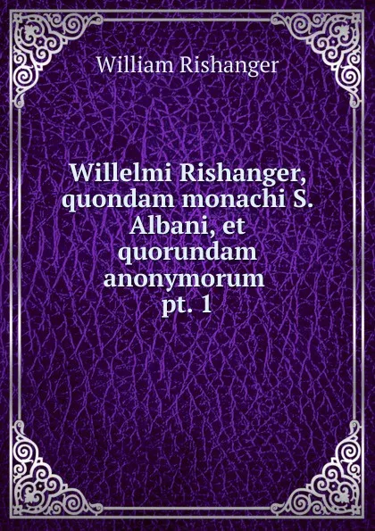 Обложка книги Willelmi Rishanger, quondam monachi S. Albani, et quorundam anonymorum . pt. 1, William Rishanger