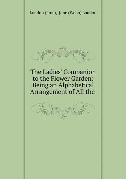 Обложка книги The Ladies. Companion to the Flower Garden: Being an Alphabetical Arrangement of All the ., Jane Loudon