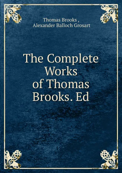 Обложка книги The Complete Works of Thomas Brooks. Ed., Thomas Brooks